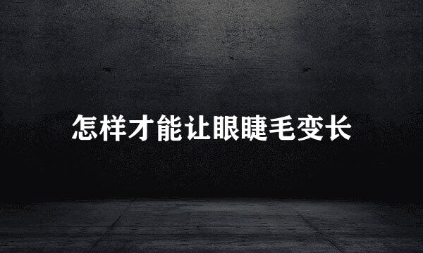 怎样才能让眼睫毛变长