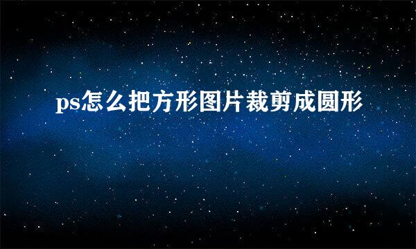 ps怎么把方形图片裁剪成圆形