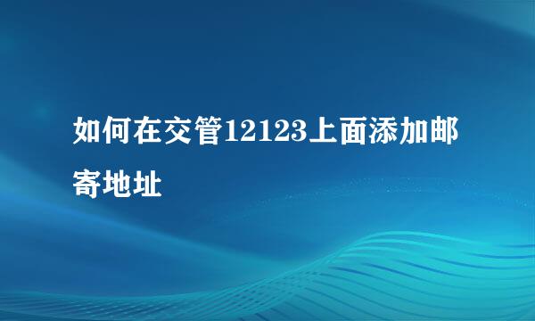 如何在交管12123上面添加邮寄地址