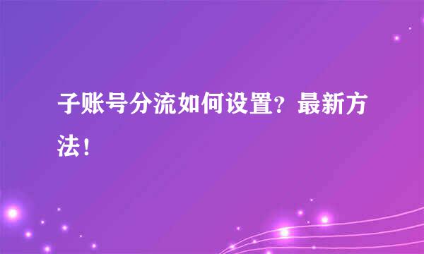 子账号分流如何设置？最新方法！