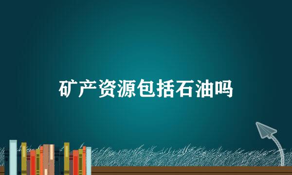 矿产资源包括石油吗