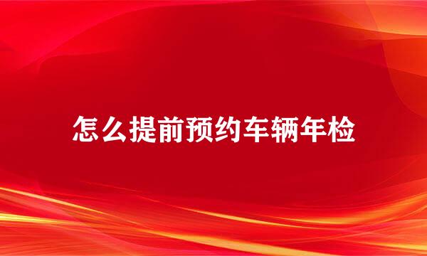怎么提前预约车辆年检