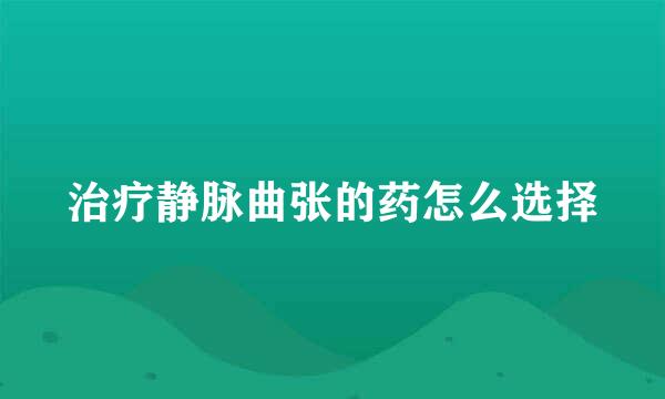 治疗静脉曲张的药怎么选择