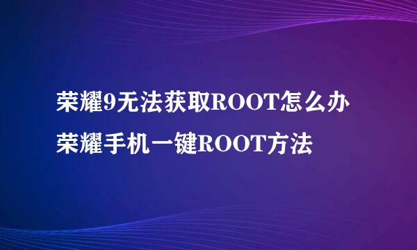 荣耀9无法获取ROOT怎么办 荣耀手机一键ROOT方法