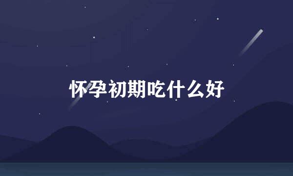 怀孕初期吃什么好