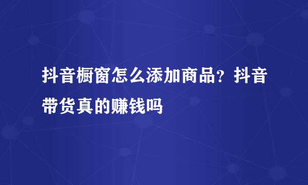 抖音橱窗怎么添加商品？抖音带货真的赚钱吗
