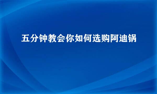 五分钟教会你如何选购阿迪锅