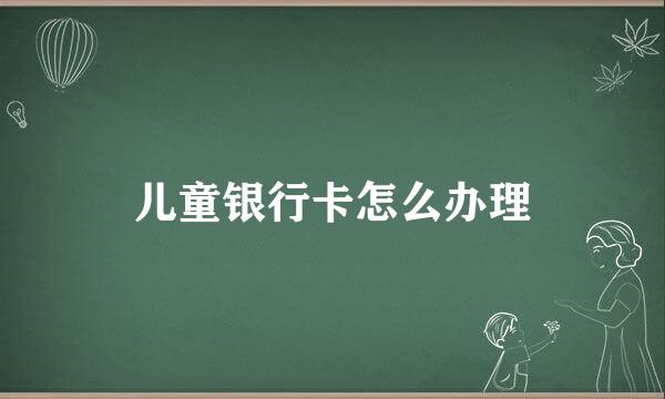 儿童银行卡怎么办理