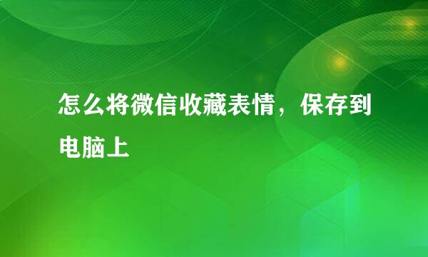 怎么将微信收藏表情，保存到电脑上