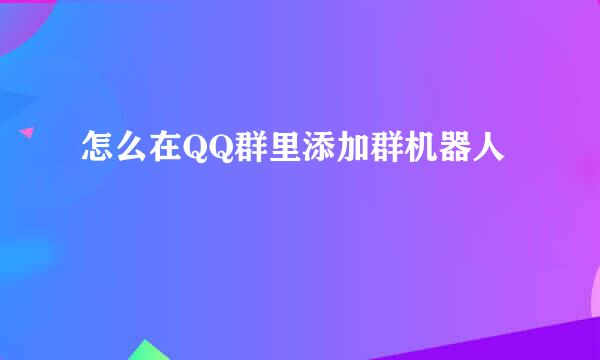 怎么在QQ群里添加群机器人