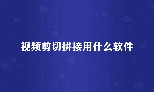 视频剪切拼接用什么软件