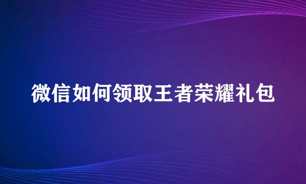 微信如何领取王者荣耀礼包