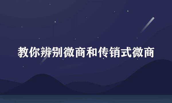 教你辨别微商和传销式微商