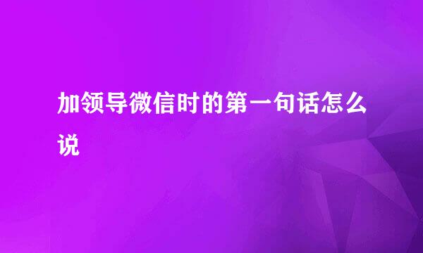 加领导微信时的第一句话怎么说