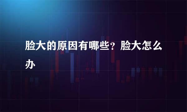 脸大的原因有哪些？脸大怎么办