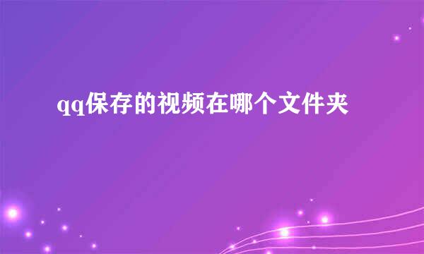 qq保存的视频在哪个文件夹