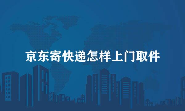 京东寄快递怎样上门取件