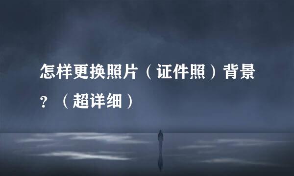 怎样更换照片（证件照）背景？（超详细）