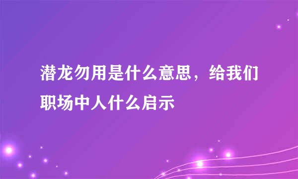 潜龙勿用是什么意思，给我们职场中人什么启示