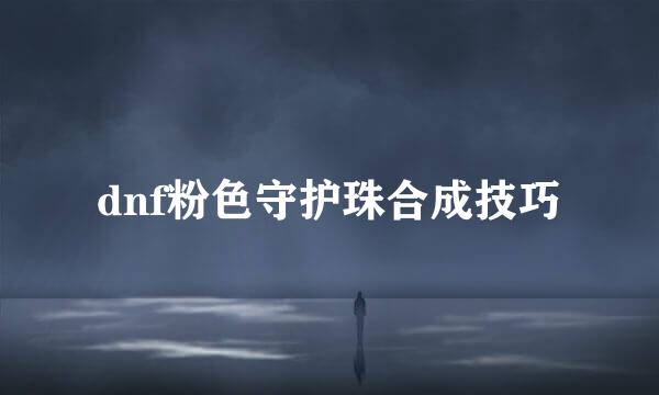 dnf粉色守护珠合成技巧