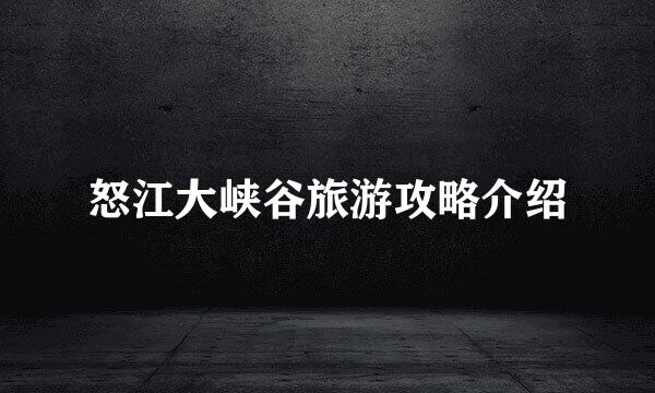 怒江大峡谷旅游攻略介绍