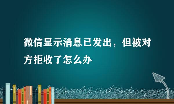 微信显示消息已发出，但被对方拒收了怎么办
