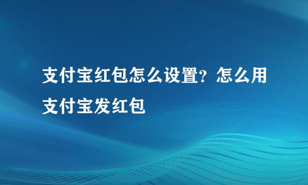 支付宝红包怎么设置？怎么用支付宝发红包