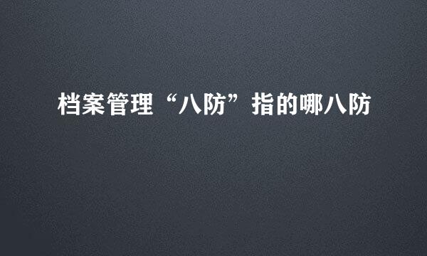 档案管理“八防”指的哪八防