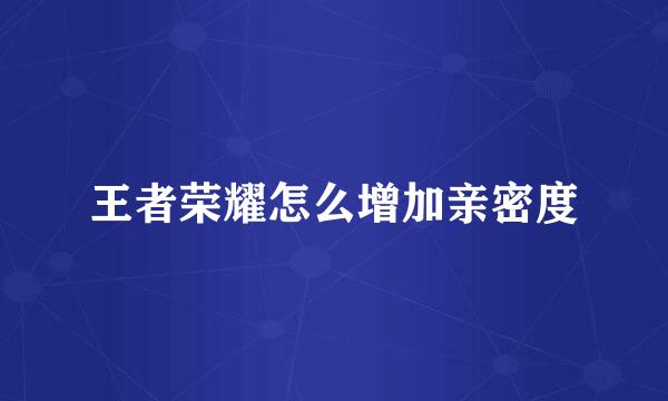 王者荣耀怎么增加亲密度