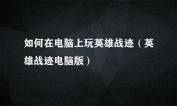 如何在电脑上玩英雄战迹（英雄战迹电脑版）