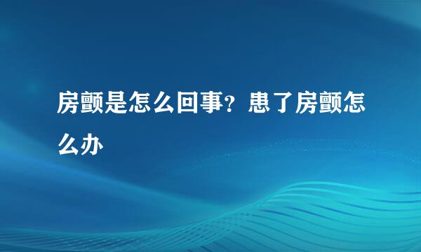 房颤是怎么回事？患了房颤怎么办