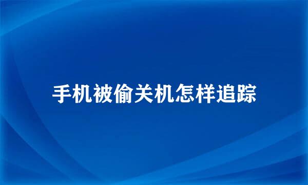手机被偷关机怎样追踪