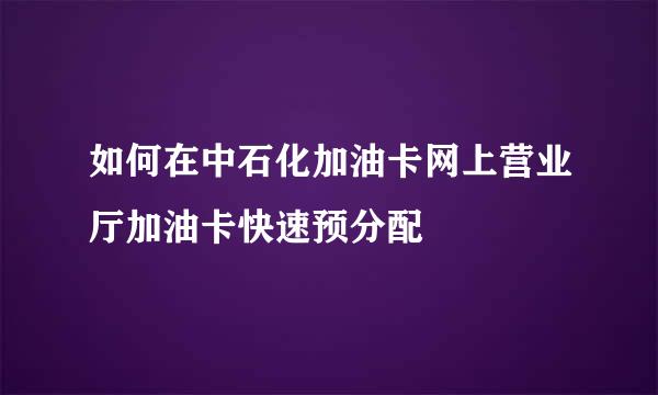 如何在中石化加油卡网上营业厅加油卡快速预分配