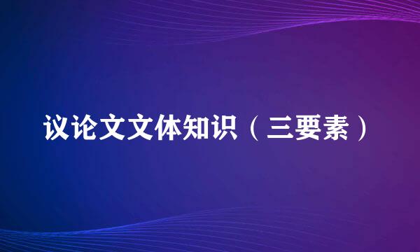 议论文文体知识（三要素）