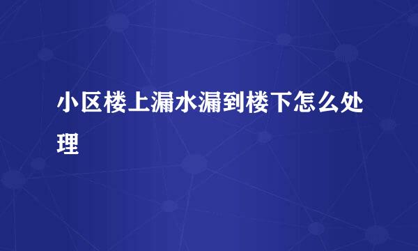 小区楼上漏水漏到楼下怎么处理