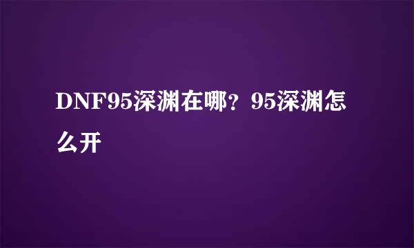 DNF95深渊在哪？95深渊怎么开