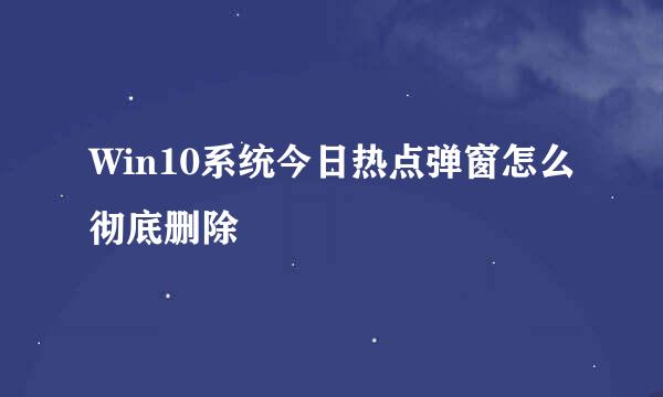 Win10系统今日热点弹窗怎么彻底删除