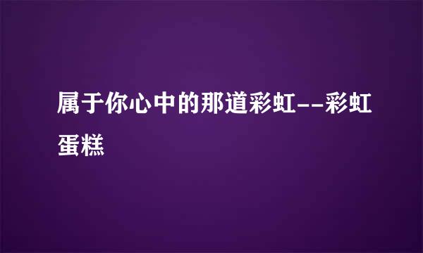 属于你心中的那道彩虹--彩虹蛋糕
