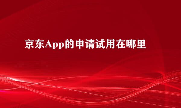 京东App的申请试用在哪里