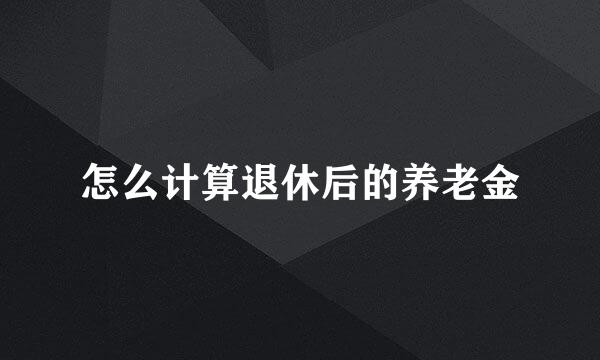 怎么计算退休后的养老金