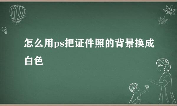 怎么用ps把证件照的背景换成白色