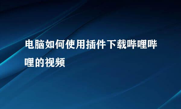 电脑如何使用插件下载哔哩哔哩的视频