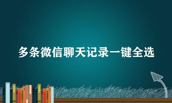 多条微信聊天记录一键全选