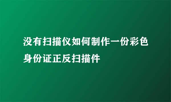 没有扫描仪如何制作一份彩色身份证正反扫描件