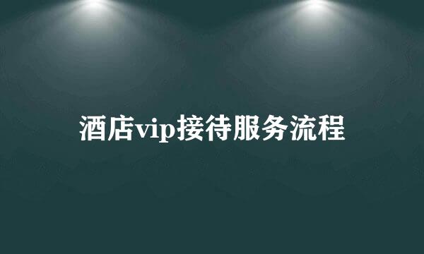 酒店vip接待服务流程