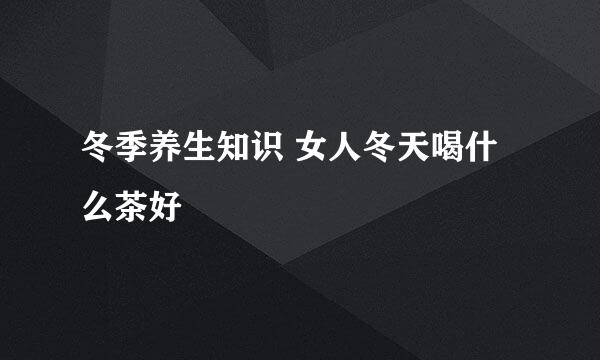 冬季养生知识 女人冬天喝什么茶好