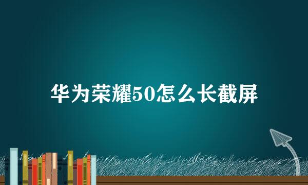 华为荣耀50怎么长截屏