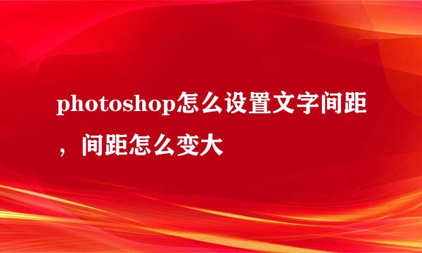 photoshop怎么设置文字间距，间距怎么变大