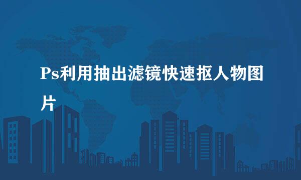 Ps利用抽出滤镜快速抠人物图片