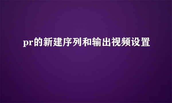 pr的新建序列和输出视频设置